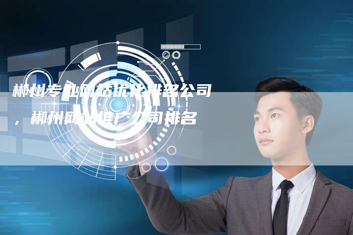 郴州专业网站优化排名公司，郴州网站推广公司排名