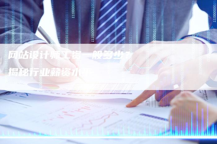 网站设计师工资一般多少？揭秘行业薪资水平-网站排名优化网