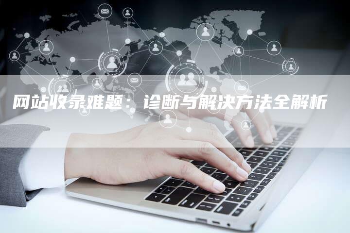 网站收录难题：诊断与解决方法全解析-网站排名优化网