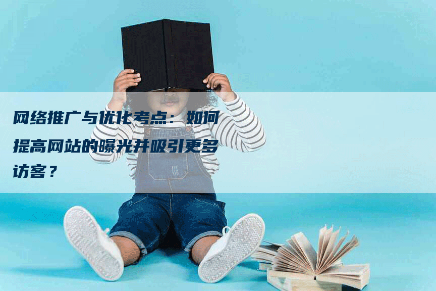 网络推广与优化考点：如何提高网站的曝光并吸引更多访客？
