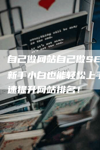 自己做网站自己做SEO,新手小白也能轻松上手,快速提升网站排名!-网站排名优化网