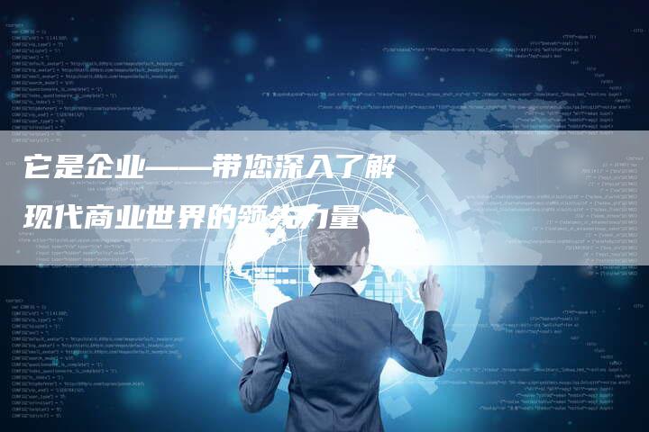 它是企业——带您深入了解现代商业世界的领先力量-网站排名优化网