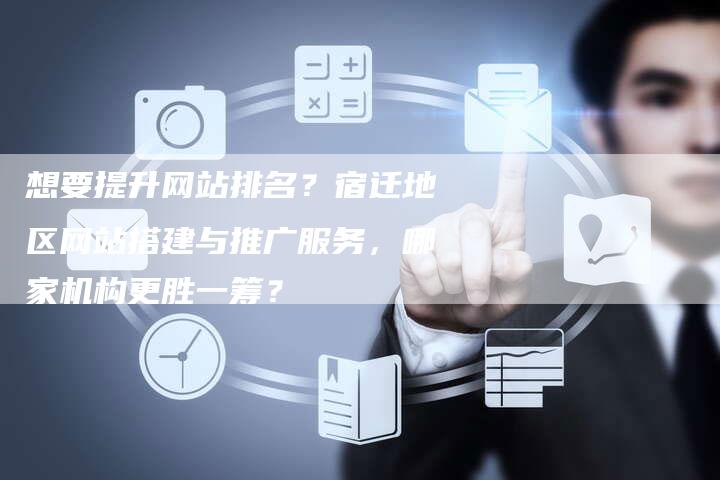 想要提升网站排名？宿迁地区网站搭建与推广服务，哪家机构更胜一筹？-网站排名优化网