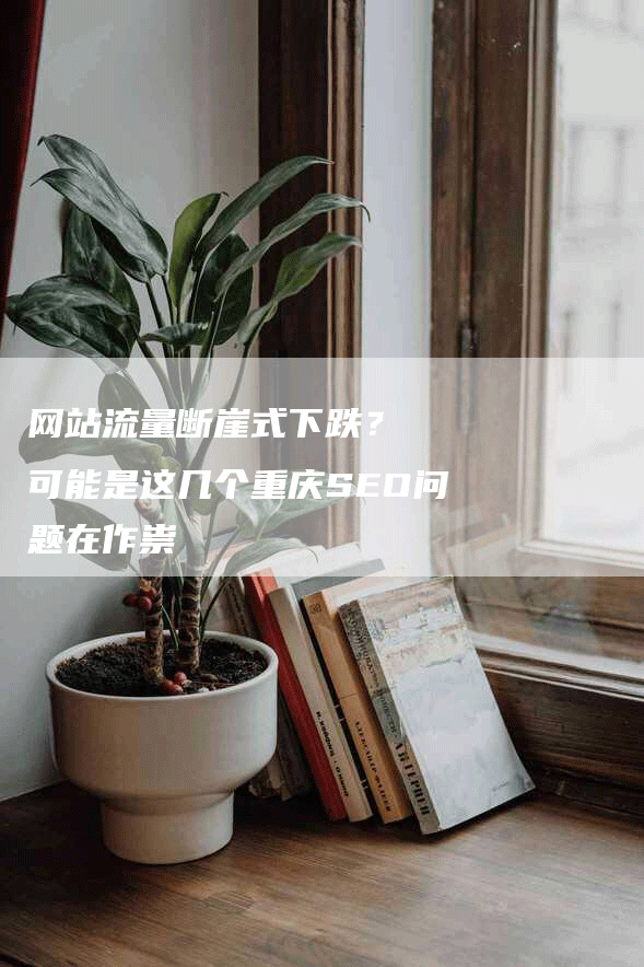 网站流量断崖式下跌？  可能是这几个重庆SEO问题在作祟-网站排名优化网