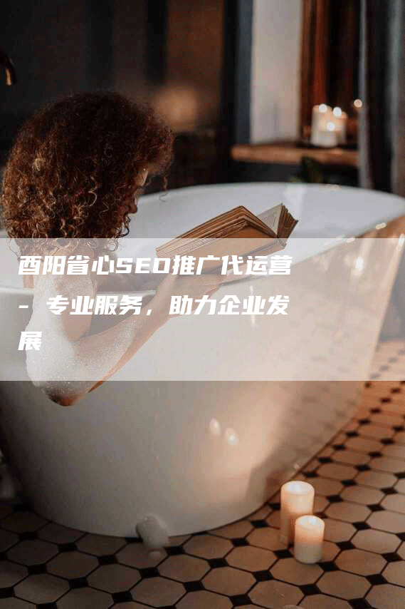 酉阳省心SEO推广代运营- 专业服务，助力企业发展