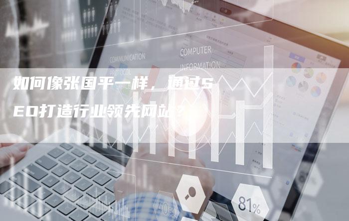 如何像张国平一样，通过SEO打造行业领先网站？-网站排名优化网