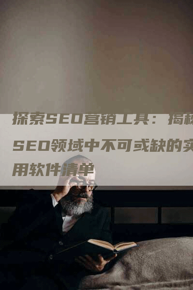 探索SEO营销工具：揭秘SEO领域中不可或缺的实用软件清单-网站排名优化网