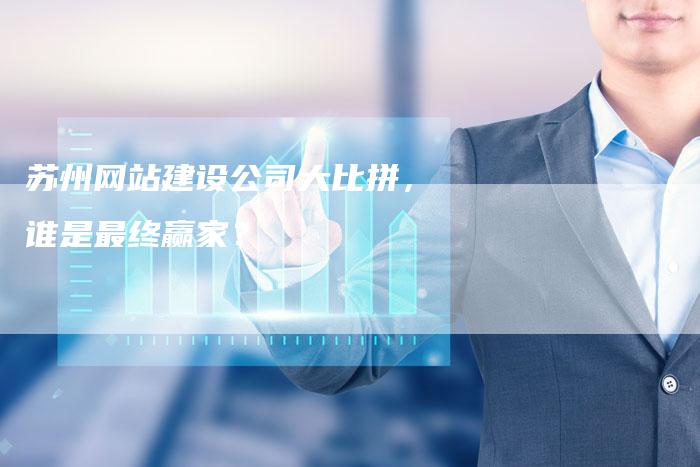 苏州网站建设公司大比拼，谁是最终赢家？-网站排名优化网