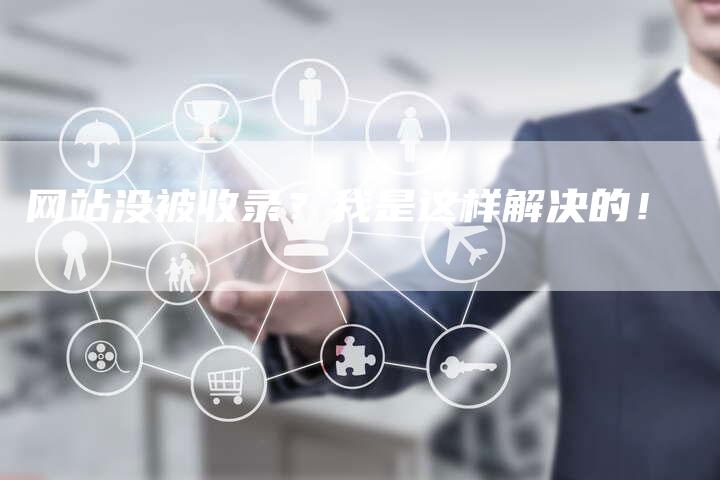网站没被收录？我是这样解决的！-网站排名优化网