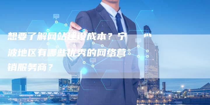 想要了解网站建设成本？宁波地区有哪些优秀的网络营销服务商？