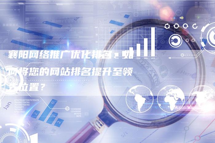 襄阳网络推广优化排名：如何将您的网站排名提升至领先位置？