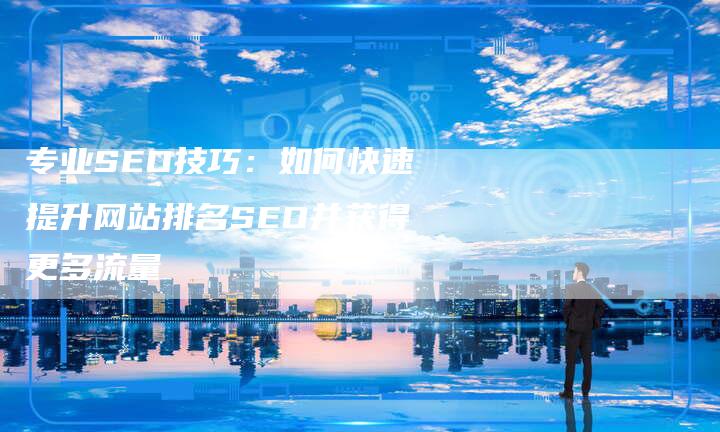 专业SEO技巧：如何快速提升网站排名SEO并获得更多流量
