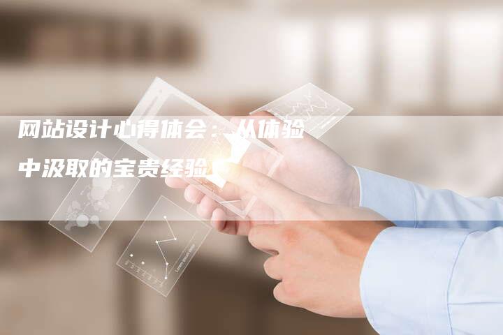 网站设计心得体会:从体验中汲取的宝贵经验-网站排名优化网