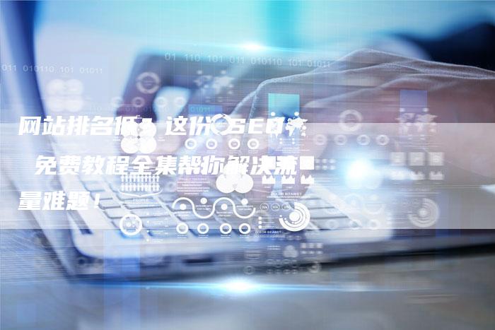网站排名低？这份 SEO 免费教程全集帮你解决流量难题！-网站排名优化网
