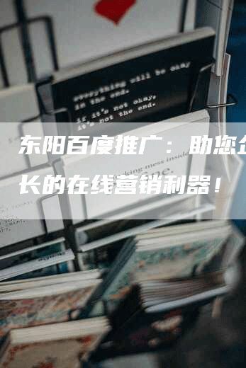 东阳百度推广：助您企业成长的在线营销利器！