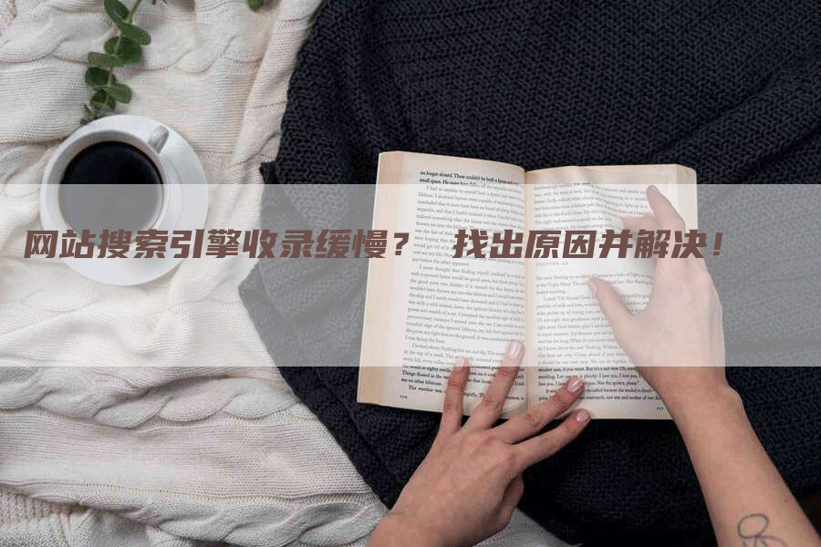 网站搜索引擎收录缓慢？ 找出原因并解决！