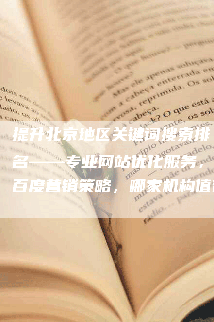 提升北京地区关键词搜索排名——专业网站优化服务，百度营销策略，哪家机构值得信赖？-网站排名优化网
