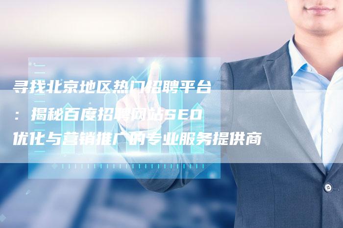 寻找北京地区热门招聘平台：揭秘百度招聘网站SEO优化与营销推广的专业服务提供商-网站排名优化网