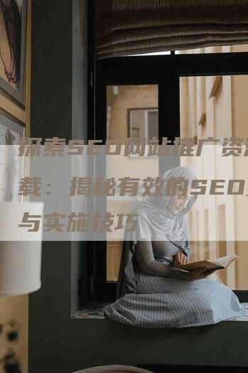 探索SEO网站推广资源下载：揭秘有效的SEO策略与实施技巧-网站排名优化网