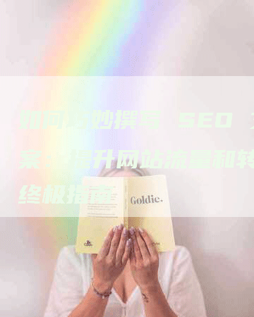 如何巧妙撰写 SEO 文案：提升网站流量和转化的终极指南-网站排名优化网