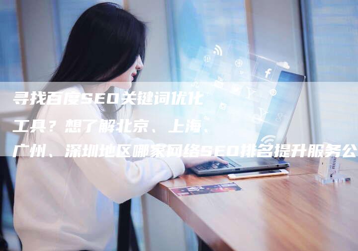 寻找百度SEO关键词优化工具？想了解北京、上海、广州、深圳地区哪家网络SEO排名提升服务公司口碑不错？-网站排名优化网
