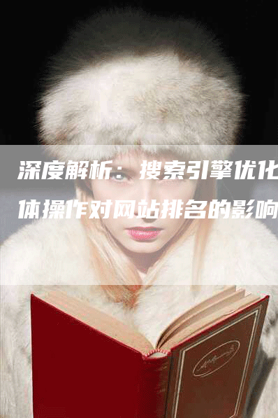 深度解析：搜索引擎优化具体操作对网站排名的影响-网站排名优化网