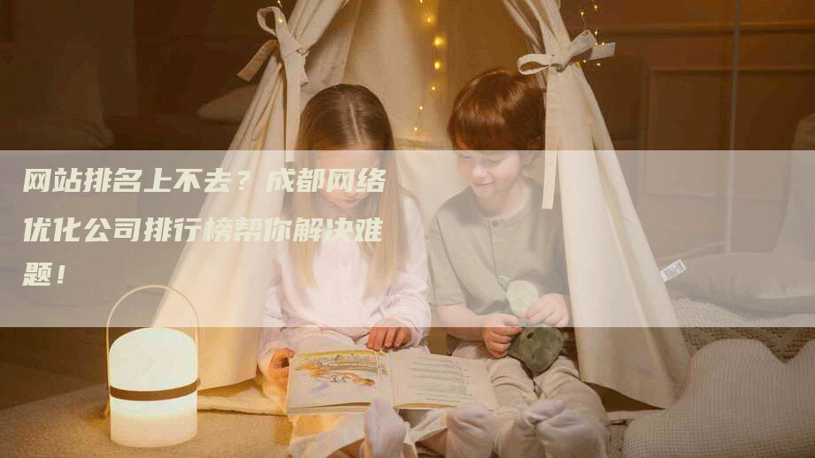网站排名上不去？成都网络优化公司排行榜帮你解决难题！-网站排名优化网
