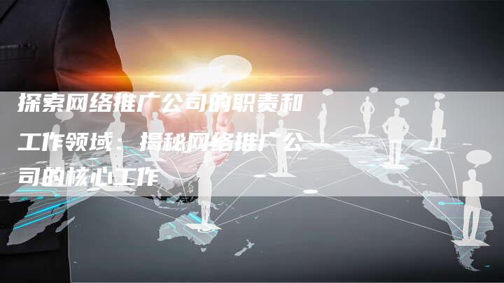 探索网络推广公司的职责和工作领域：揭秘网络推广公司的核心工作-网站排名优化网