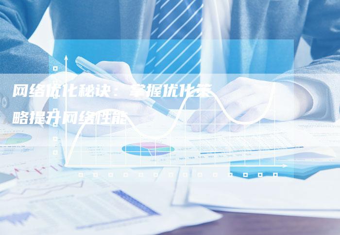 网络优化秘诀：掌握优化策略提升网络性能-网站排名优化网