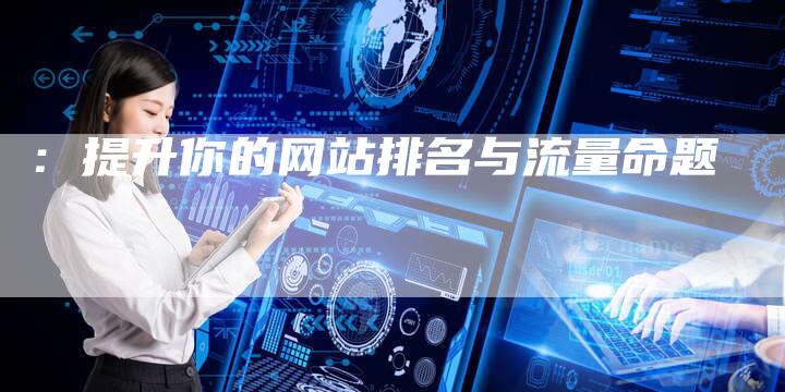 ：提升你的网站排名与流量命题-网站排名优化网