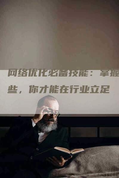 网络优化必备技能：掌握这些，你才能在行业立足-网站排名优化网