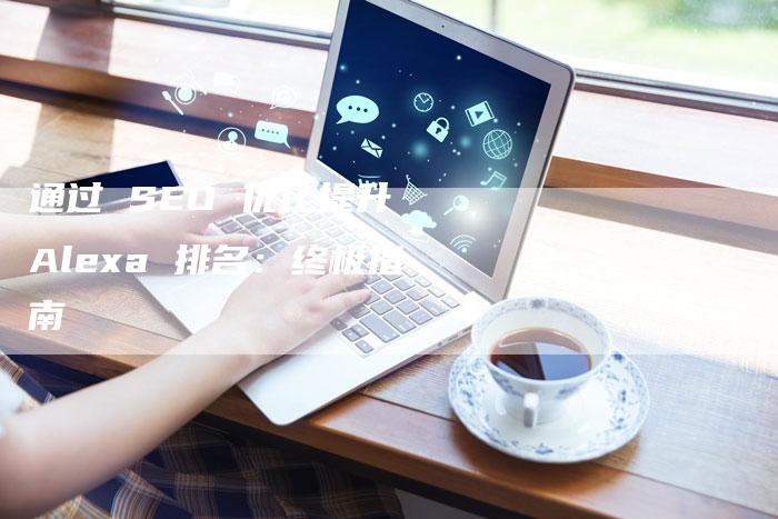 通过 SEO 优化提升 Alexa 排名:终极指南-网站排名优化网