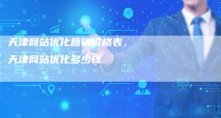 天津网站优化营销价格表，天津网站优化多少钱