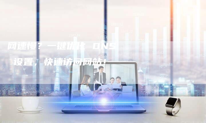 网速慢？一键优化 DNS 设置，快速访问网站！-网站排名优化网