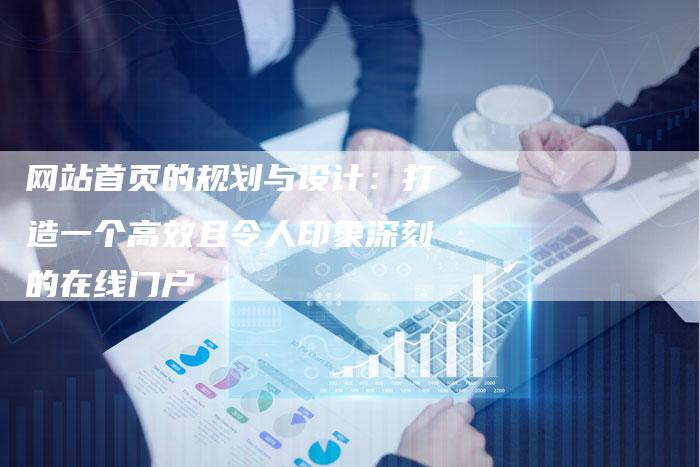 网站首页的规划与设计：打造一个高效且令人印象深刻的在线门户-网站排名优化网
