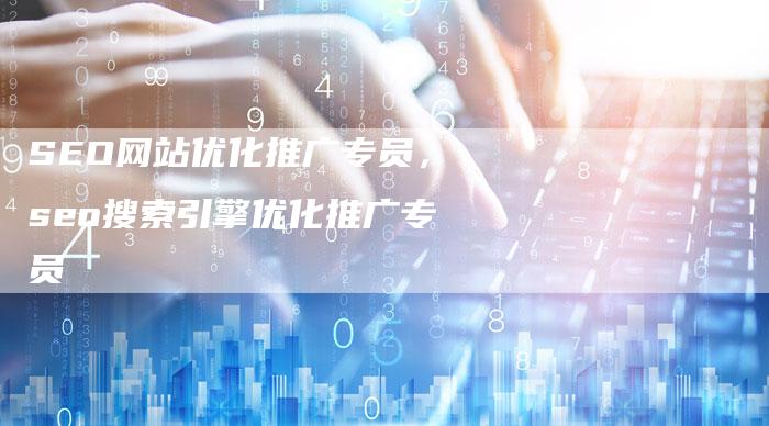 SEO网站优化推广专员，seo搜索引擎优化推广专员