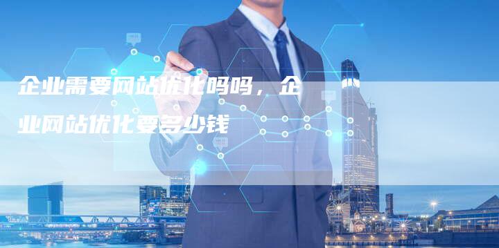 企业需要网站优化吗吗，企业网站优化要多少钱