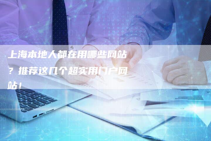 上海本地人都在用哪些网站？推荐这几个超实用门户网站！-网站排名优化网