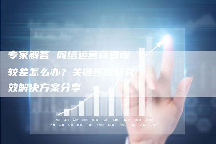 专家解答 网络运营商查询较差怎么办？关键步骤和有效解决方案分享-网站排名优化网