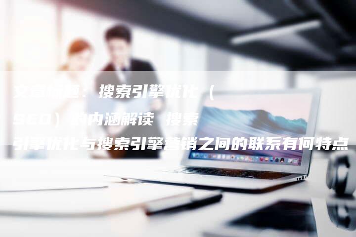 文章标题：搜索引擎优化（SEO）的内涵解读 搜索引擎优化与搜索引擎营销之间的联系有何特点-网站排名优化网