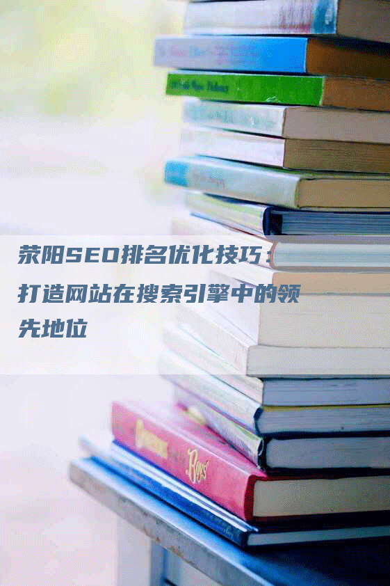 荥阳SEO排名优化技巧：打造网站在搜索引擎中的领先地位