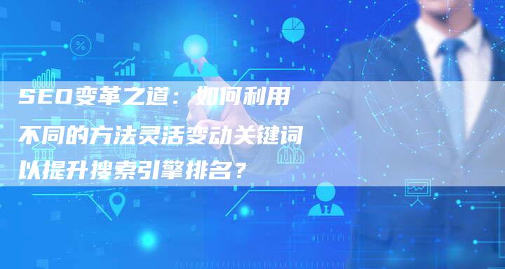 SEO变革之道：如何利用不同的方法灵活变动关键词以提升搜索引擎排名？-网站排名优化网