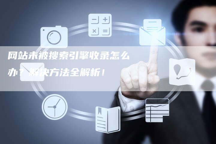 网站未被搜索引擎收录怎么办？解决方法全解析！-网站排名优化网