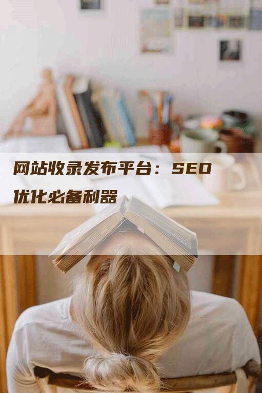 网站收录发布平台：SEO优化必备利器-网站排名优化网