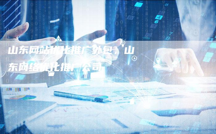 山东网站优化推广外包，山东网络优化推广公司