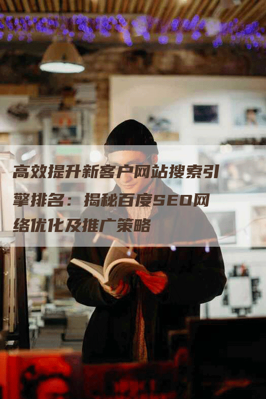 高效提升新客户网站搜索引擎排名：揭秘百度SEO网络优化及推广策略-网站排名优化网