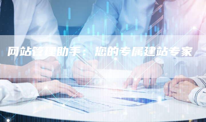 网站管理助手：您的专属建站专家-网站排名优化网