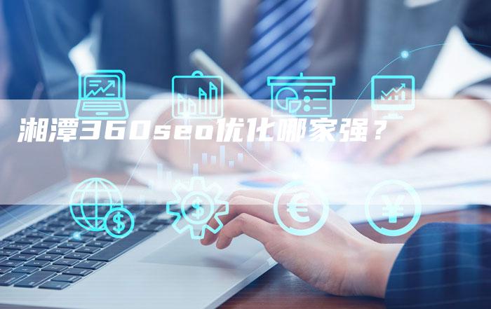 湘潭360seo优化哪家强?-网站排名优化网