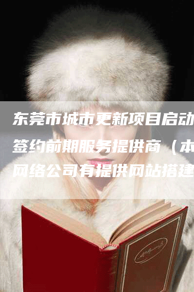 东莞市城市更新项目启动，签约前期服务提供商（本地网络公司有提供网站搭建与推广服务吗？）-网站排名优化网