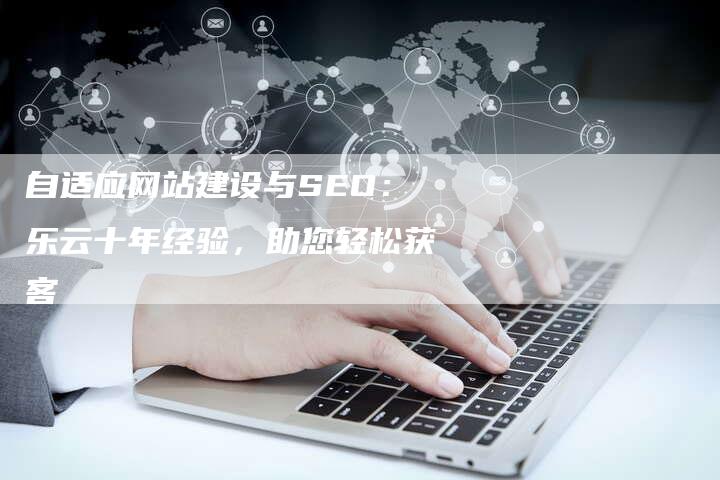 自适应网站建设与SEO：乐云十年经验，助您轻松获客-网站排名优化网